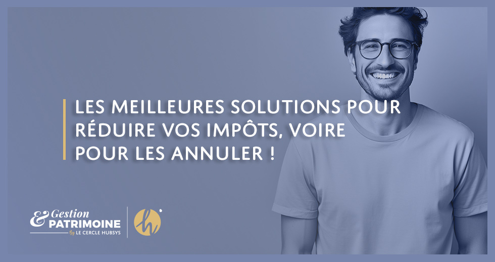 Les meilleures solutions pour réduire vos impôts, voire pour les annuler !