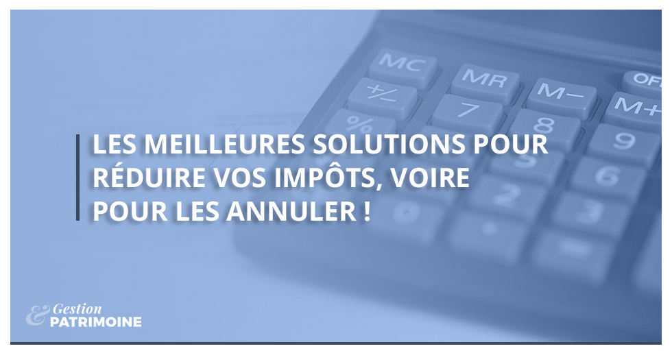 Quelles sont les meilleures solutions pour réduire vos impôts, voire pour les annuler ?