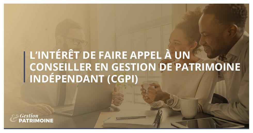 Pourquoi faire appel à un Conseiller en Gestion de Patrimoine Indépendant (CGPI) ?