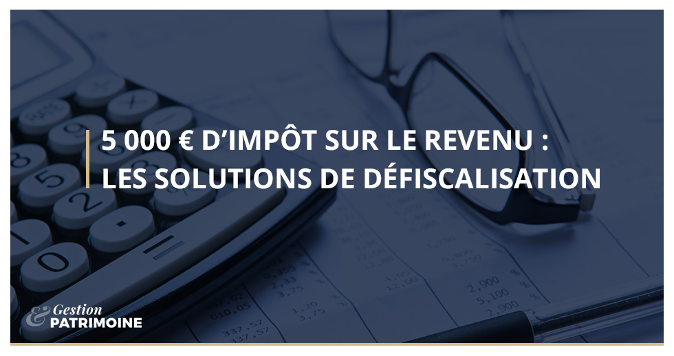 5 000 € d’impôt : les solutions de défiscalisation !