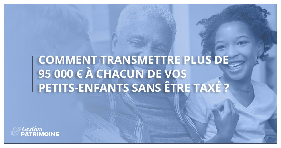 Comment transmettre plus de 95 000 € à chacun de vos petits-enfants sans être taxé ?