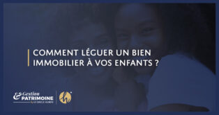 Comment léguer un bien immobilier à vos enfants ?