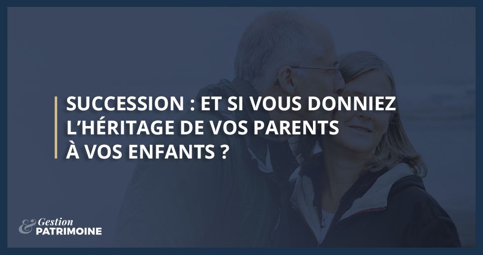 Succession : et si vous donniez l’héritage de vos parents à vos enfants ?