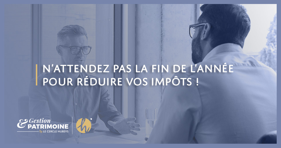 N’attendez pas la fin de l’année pour réduire vos impôts !
