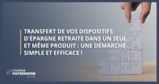 Transfert de vos dispositifs d'épargne retraite dans un seul et même produit : une démarche simple et efficace !