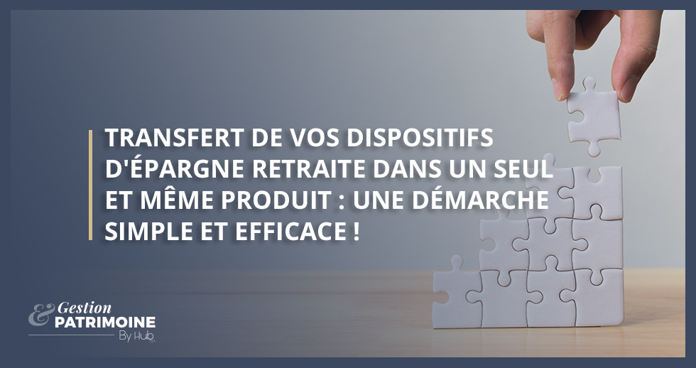 Transfert de vos dispositifs d'épargne retraite dans un seul et même produit : une démarche simple et efficace !