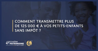 Comment transmettre plus de 125 000 € à vos petits-enfants sans impôt ?