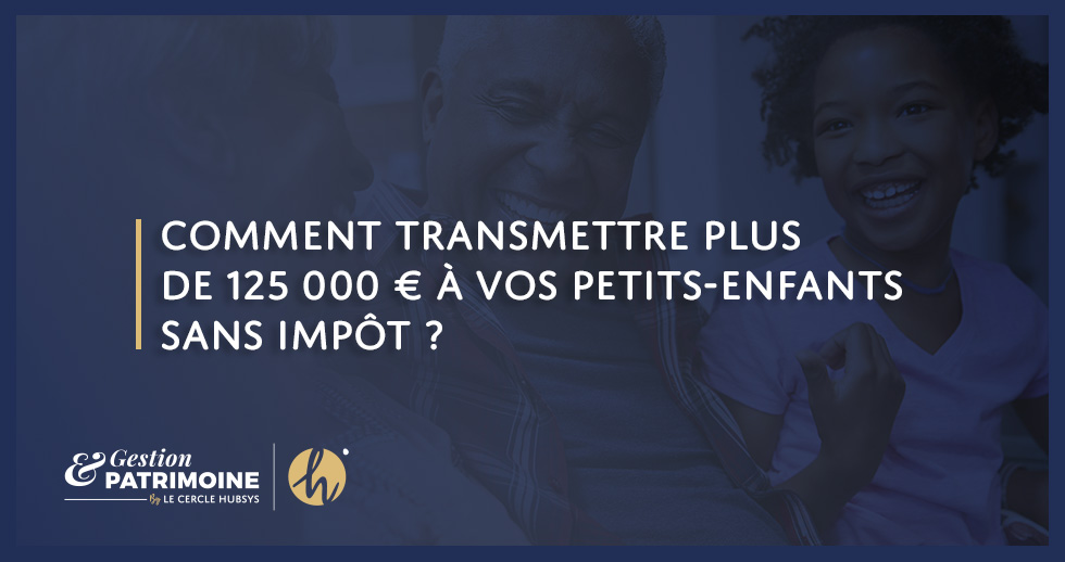 Comment transmettre plus de 125 000 € à vos petits-enfants sans impôt ?