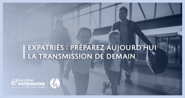Expatriés : préparez aujourd’hui la transmission de demain