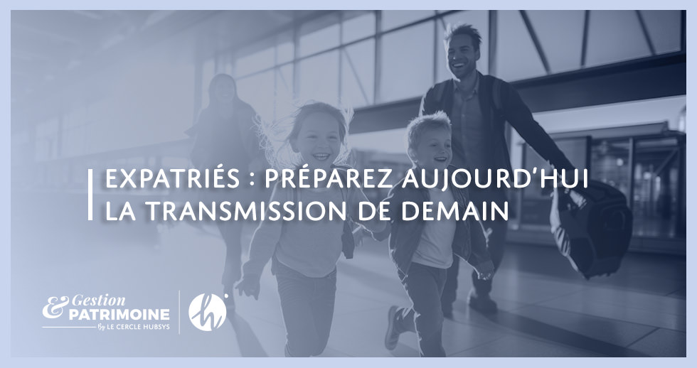 Expatriés : préparez aujourd’hui la transmission de demain