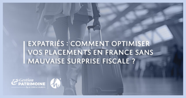 Expatriés : comment optimiser vos placements en France sans mauvaise surprise fiscale ?
