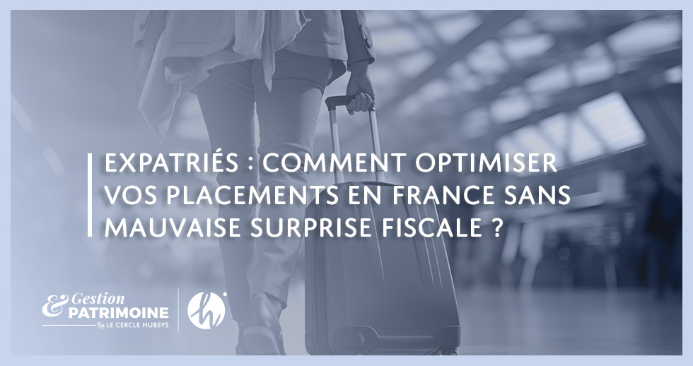 Expatriés : comment optimiser vos placements en France sans mauvaise surprise fiscale ?