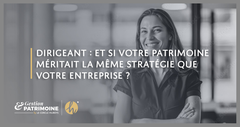Dirigeants : et si votre patrimoine méritait la même stratégie que votre entreprise ?