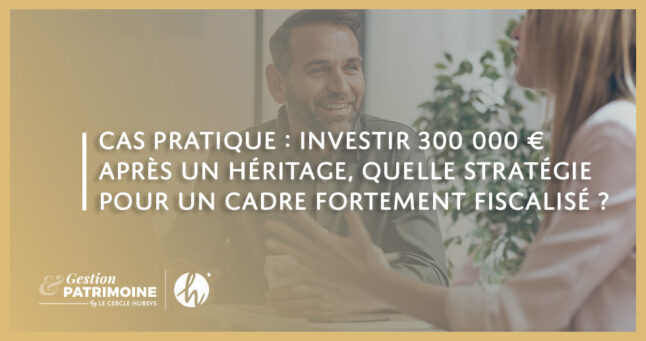 Cas pratique : investir 300 000 € après un héritage, quelle stratégie pour un cadre fortement fiscalisé ?