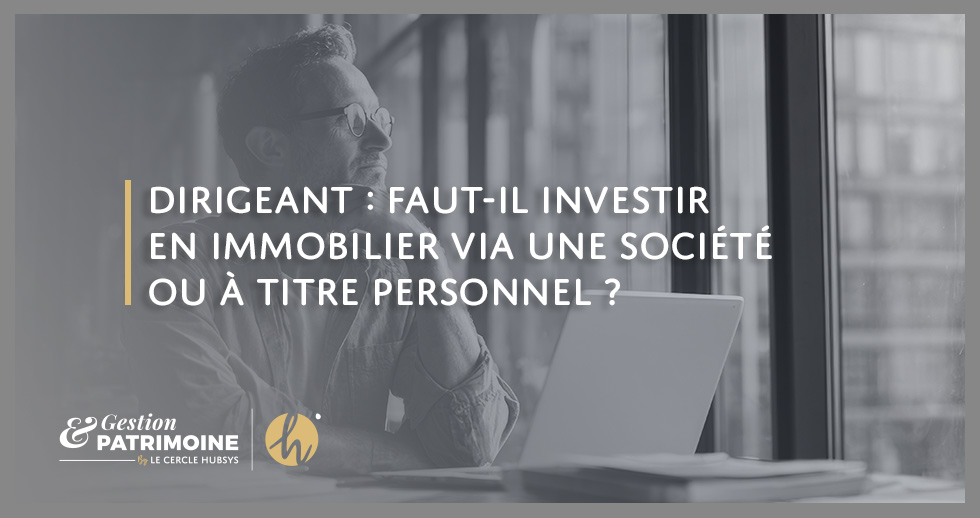 Dirigeant : faut-il investir en immobilier via une société ou à titre personnel ?