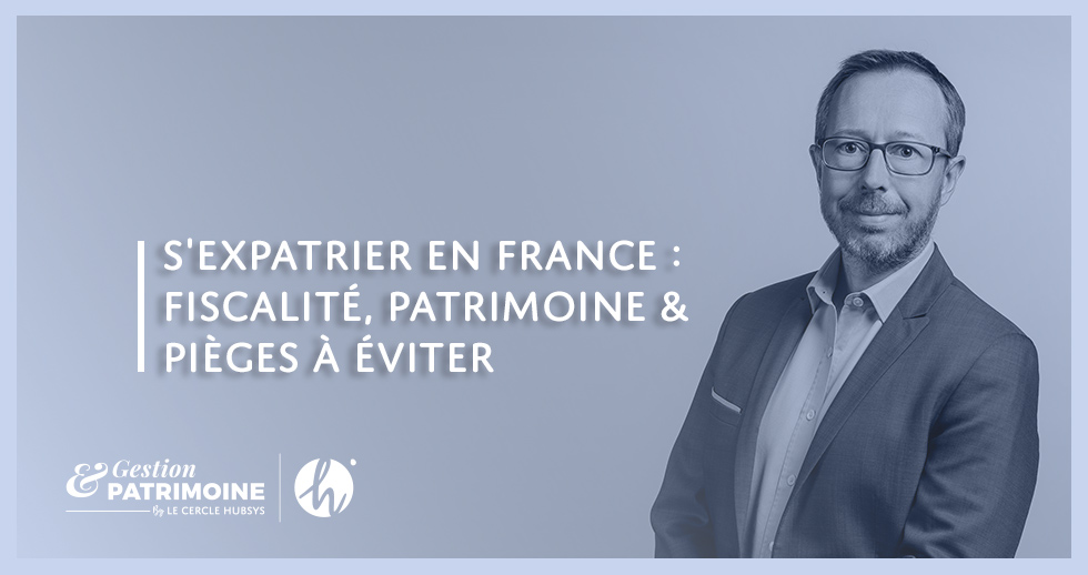 S'expatrier en France : fiscalité, patrimoine et pièges à éviter